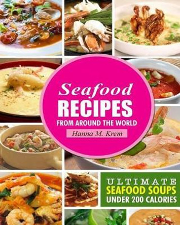Seafood Recipes: Ultimate Seafood Soups Under 200 Calories by Hanna M Krem 9781508466765