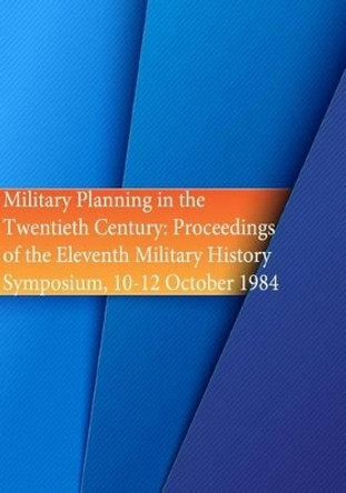 Military Planning in the Twentieth Century: Proceedings of the Eleventh Military History Symposium, 10-12 October 1984 by U S Air Force 9781508630319