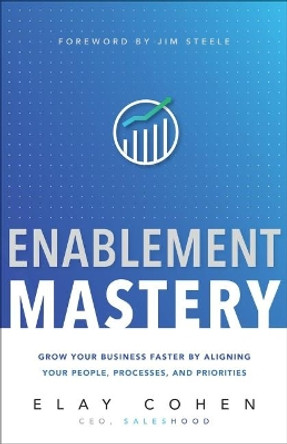 Enablement Mastery: Grow Your Business Faster by Aligning Your People, Processes, and Priorities by Elay Cohen 9781626345744