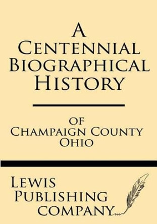 A Centennial Biographical History of Champaign County Ohio by Lewis Publishing Company 9781628452372