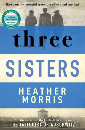 Three Sisters: A TRIUMPHANT STORY OF LOVE AND SURVIVAL FROM THE AUTHOR OF THE TATTOOIST OF AUSCHWITZ by Heather Morris