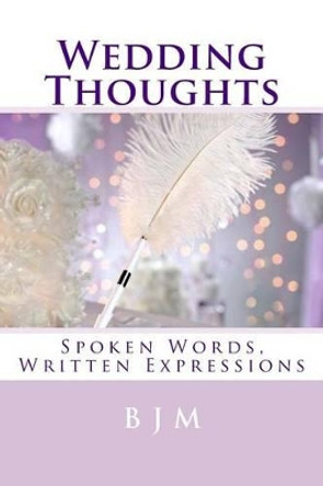 Wedding Thoughts: Spoken Words, Written Expressions by B J M 9781508664451