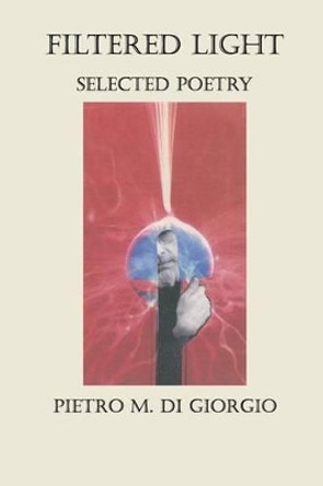 Filtered Light: Selected Poetry by Pietro M Di Giorgio 9781502365248