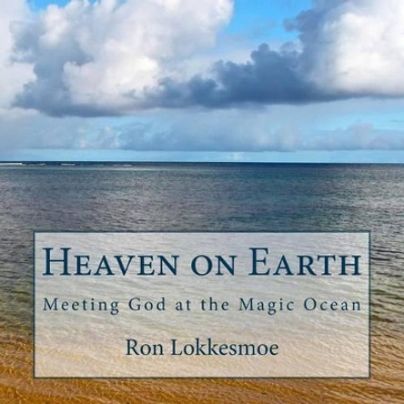 Heaven on Earth: Meeting God at the Magic Ocean by Ron Lokkesmoe 9781508877622