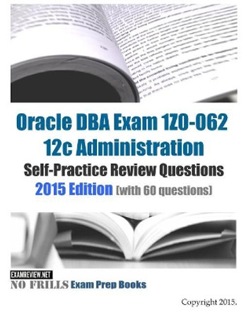 Oracle DBA Exam 1Z0-062 12c Administration Self-Practice Review Questions: 2015 Edition (with 60 questions) by Examreview 9781508932468