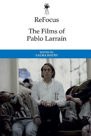 Refocus: The Films of Pablo Larrain by Laura Hatry