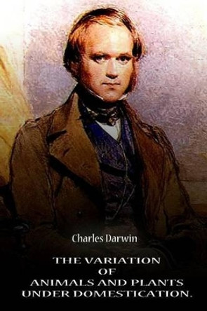 The Variation Of Animals And Plants Under Domestication. Volume 1 by Professor Charles Darwin 9781478128595