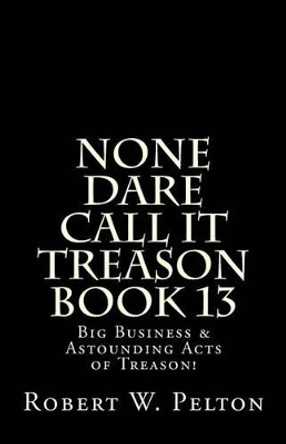 None Dare Call It Treason Book 13: Big Business & Astounding Acts of Treason! by Robert W Pelton 9781483923352