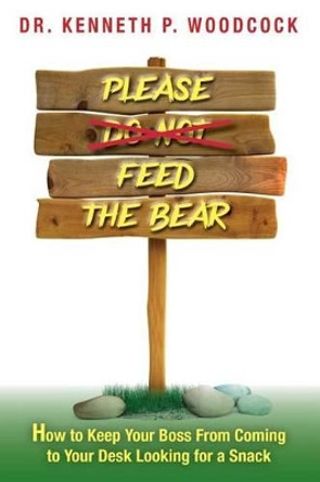 Please Feed the Bear: How To Keep Your Boss From Coming to Your Desk Looking for a Snack by Kenneth P Woodcock 9781483973951