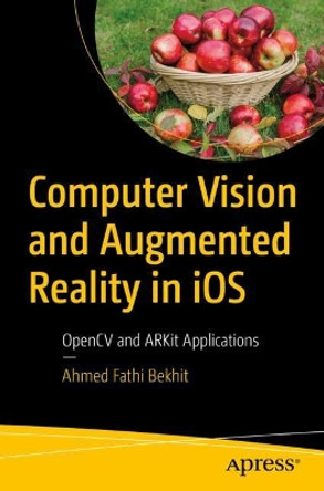 Computer Vision and Augmented Reality in iOS: OpenCV and ARKit Applications by Ahmed Bekhit 9781484274613