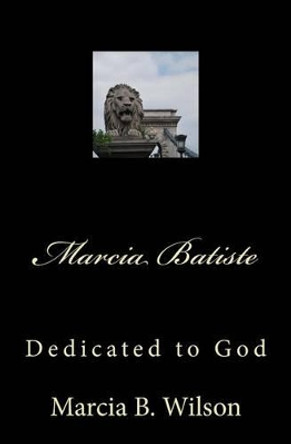 Marcia Batiste: Dedicated to God by Marcia B Wilson 9781495394621