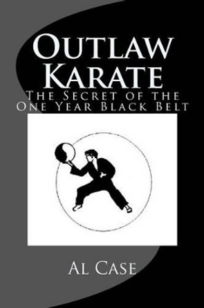 Outlaw Karate: The Secret of the One Year Black Belt by Alton H Case 9781495421433