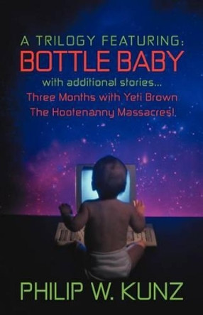 A Trilogy Featuring: Bottle Baby with Additional Stories...Three Months with Yeti Brown...the Hootenanny Massacres! by Philip W Kunz 9781469799834