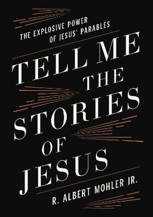 Tell Me the Stories of Jesus: The Explosive Power of Jesus' Parables by R. Albert Mohler, Jr.