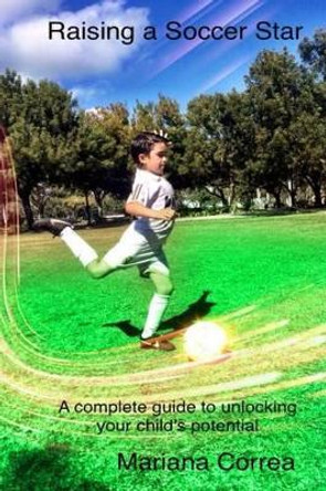 Raising a Soccer Star: A Complete Guide to Unlocking Your Child's Potential by Mariana Correa 9781495426070