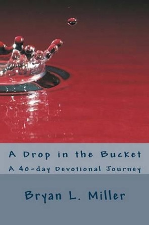 A Drop in the Bucket: A 40-day Devotional Journey by Bryan L Miller 9781495453731