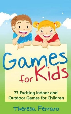 Games for Kids: 77 Exciting Indoor and Outdoor Games for Children Ages 5 and Up! by Theresa Ferraro 9781495902420