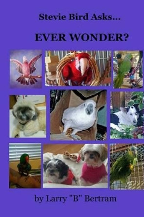 Stevie Bird Asks: Ever Wonder? by Larry &quot;B&quot; Bertram 9781495904424