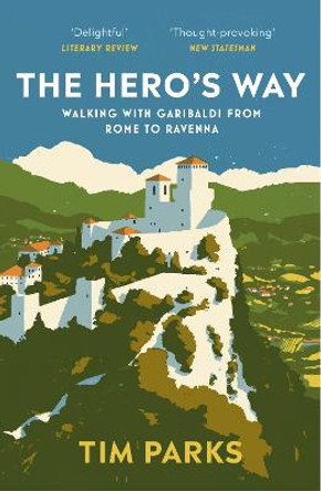 The Hero's Way: Walking with Garibaldi from Rome to Ravenna by Tim Parks