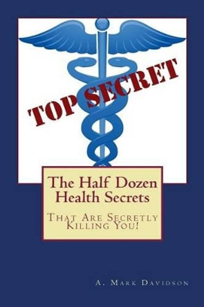 The Half Dozen Health Secrets: That Are Secretly Killing You by A Mark Davidson M S 9781495200861