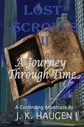 Lost Scrolls II, A Journey through Time: A Continuing Aventure by J. K. Haugen by J K Haugen 9781495256295