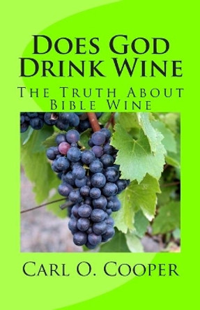Does God Drink Wine: The Truth About Bible Wine by Carl O Cooper 9781495360138