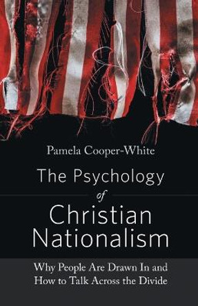 The Psychology of Christian Nationalism: Why People Are Drawn In and How to Talk Across the Divide by Pamela Cooper-White