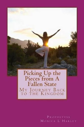 Picking Up the Pieces from A Fallen State: My Journey Back to the Kingdom by Monica L Harley 9781495348129
