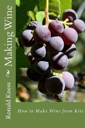 Making Wine: How to Make Wine from Kits by Ronald D Kness 9781475279955