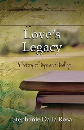 Love's Legacy: A Story of Hope and Healing by Stephanie Dalla Rosa 9781632320445