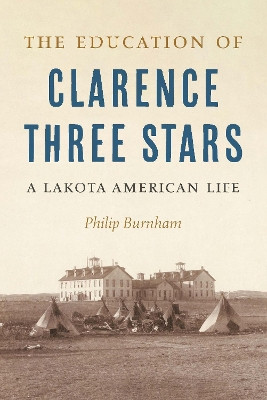 The Education of Clarence Three Stars: A Lakota American Life by Philip Burnham 9781496238047