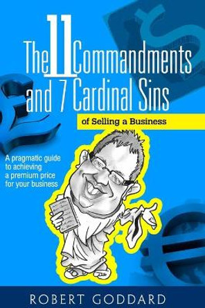 The 11 Commandments and 7 Cardinal Sins of Selling a Business: A pragmatic guide to achieving a premium price for your business by Robert Goddard 9781497322202