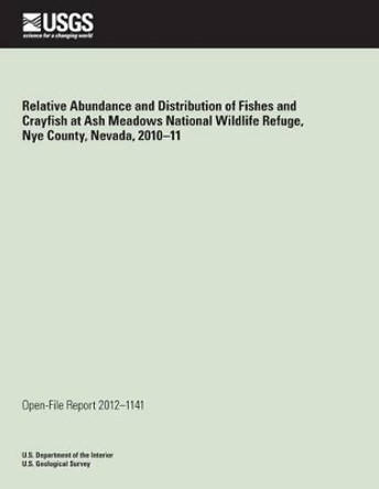 Relative Abundance and Distribution of Fishes and Crayfish at Ash Meadows National Wildlife Refuge, Nye County, Nevada, 2010?11 by U S Department of the Interior 9781497388970