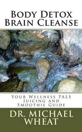 Body Detox Brain Cleanse: Your Wellness PALS Juicing and Smoothie Guide by Michael Wheat 9781484916483