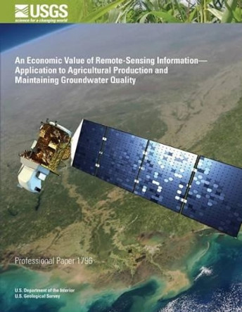 An Economic Value of Remote-Sensing Information?Application to Agricultural Production and Maintaining Groundwater Quality by U S Department of the Interior 9781497434882