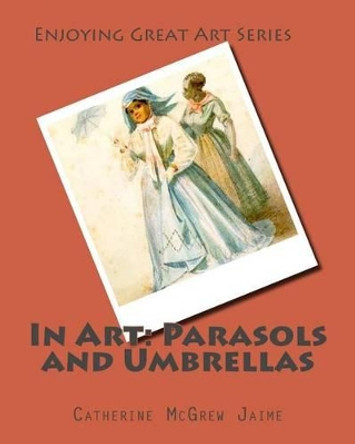 In Art: Parasols and Umbrellas by Mrs Catherine McGrew Jaime 9781496167590