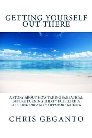 Getting Yourself Out There: A Story About How Taking Sabbatical Before Turning Thirty Fulfilled A Lifelong Dream of Offshore Sailing by Chris Geganto 9781496190703