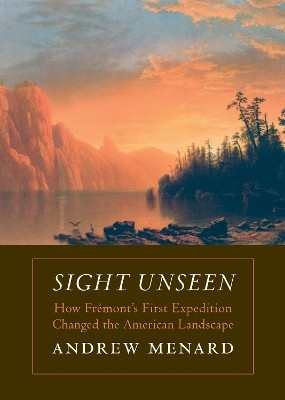 Sight Unseen: How Fremont's First Expedition Changed the American Landscape by Andrew Menard 9781496205599