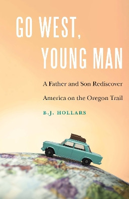 Go West, Young Man: A Father and Son Rediscover America on the Oregon Trail by B J Hollars 9781496225900