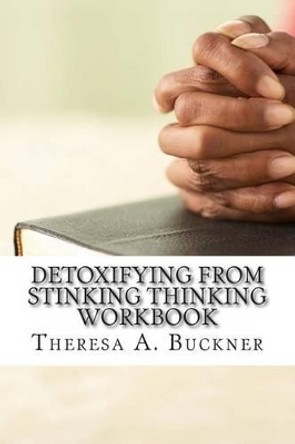 Detoxifying From Stinking Thinking: Change Your Mind and Change Your Life Workbook by Theresa a Buckner 9781497321830