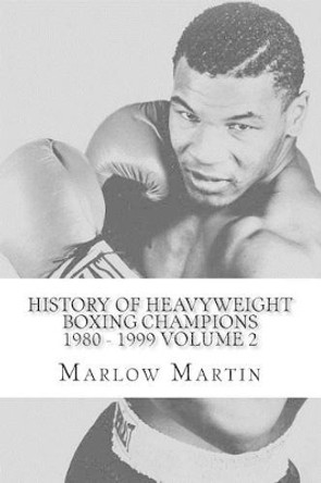 History Of Heavyweight Boxing Champions 1980-1999 Volume 2: The up rise and down fall of Champions by Marlow Jermaine Martin 9781497429093