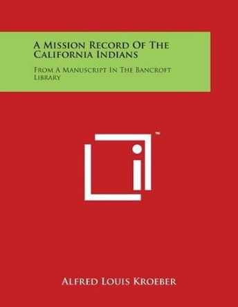 A Mission Record of the California Indians: From a Manuscript in the Bancroft Library by Alfred Louis Kroeber 9781497931725