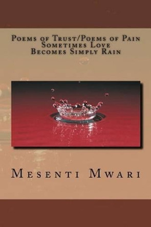 Poems of Trust/ Poems of Pain Sometimes Love Becomes Simply Rain by Mesenti Mykynte Mwari 9781490932118
