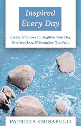 Inspired Every Day: Essays & Stories to Brighten Your Day, Give You Hope, & Strengthen Your Faith by Patricia Crisafulli 9781497649545