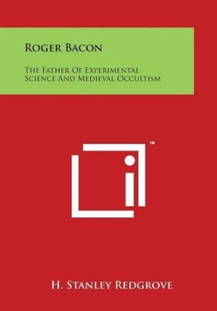 Roger Bacon: The Father Of Experimental Science And Medieval Occultism by H Stanley Redgrove 9781497939042