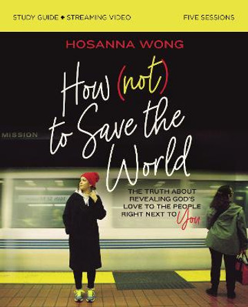 How (Not) to Save the World Study Guide plus Streaming Video: The Truth About Revealing God's Love to the People Right Next to You by Hosanna Wong