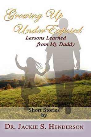 Growing Up Underexposed: Lessons Learned from My Daddy by Jackie S Henderson 9781456584146