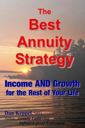 The Best Annuity Strategy: Income AND Growth for the Rest of Your Life by Dan Keppel Mba 9781497532014