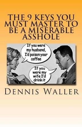 The 9 keys You Must Master to be a Miserable Asshole by Dennis Waller 9781479314126