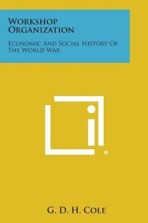 Workshop Organization: Economic and Social History of the World War by G D H Cole 9781494042141